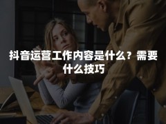 抖音运营工作内容是什么？需要什么技巧